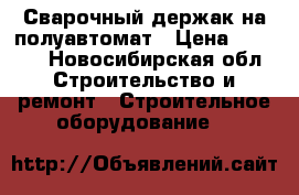 Сварочный держак на полуавтомат › Цена ­ 5 000 - Новосибирская обл. Строительство и ремонт » Строительное оборудование   